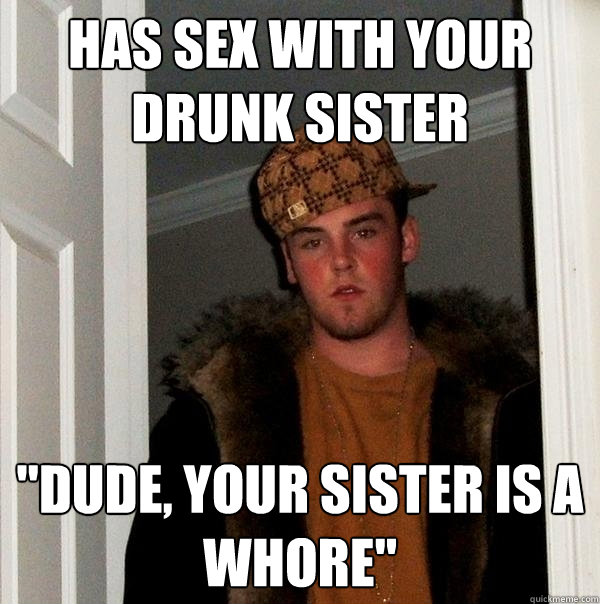 Has Sex With Your Drunk Sister Dude Your Sister Is A Whore Scumbag Steve Quickmeme