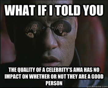 What if i told you The quality of a celebrity's AMA has no impact on whether or not they are a good person  brink what if i told you