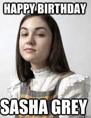 HAPPY BIrthday Sasha Grey  - HAPPY BIrthday Sasha Grey   Scumbag Sasha Grey