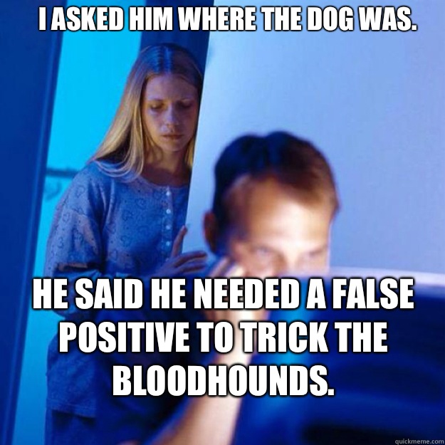 I asked him where the dog was. He said he needed a false positive to trick the bloodhounds.  