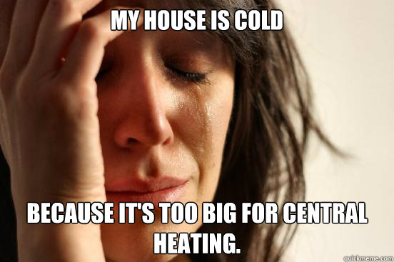 My house is cold because it's too big for central heating.  - My house is cold because it's too big for central heating.   First World Problems