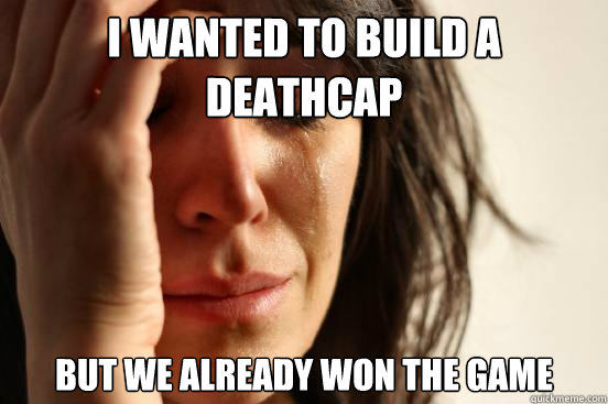 I wanted to build a deathcap But we already won the game  First World Problems
