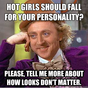 Hot girls should fall for your personality?
 Please, tell me more about how looks don't matter.  Condescending Wonka
