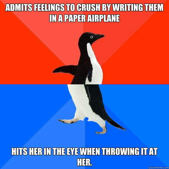 Admits feelings to crush by writing them in a paper airplane Hits her in the eye when throwing it at her.  Socially Awesome Awkward Penguin