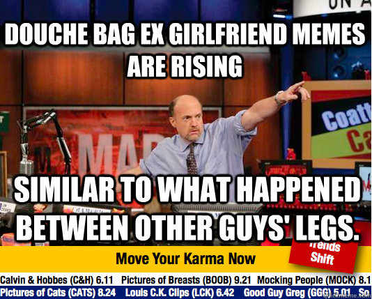 Douche bag ex Girlfriend memes are rising similar to what happened between other guys' legs.  Mad Karma with Jim Cramer