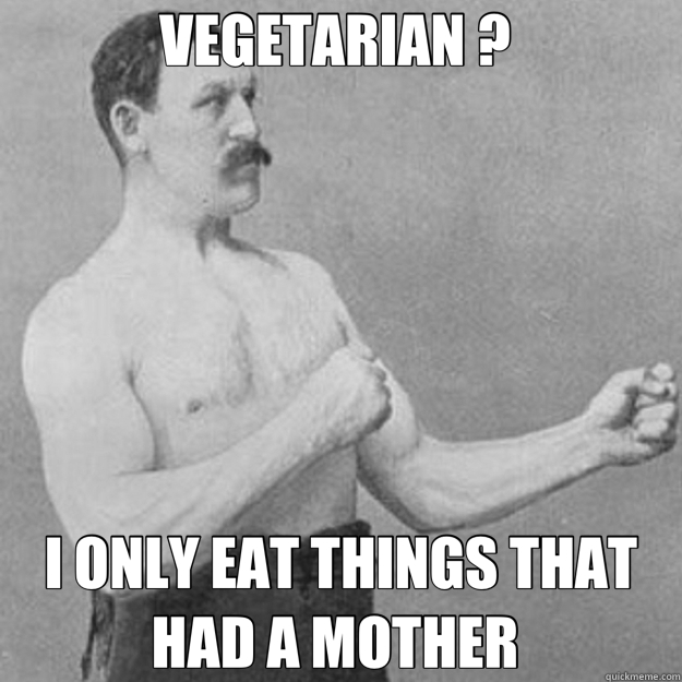VEGETARIAN ?  I ONLY EAT THINGS THAT HAD A MOTHER   overly manly man