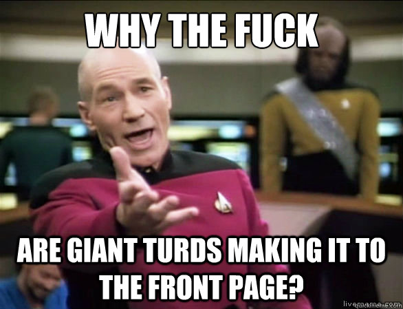 why the fuck Are giant turds making it to the front page?  Annoyed Picard HD