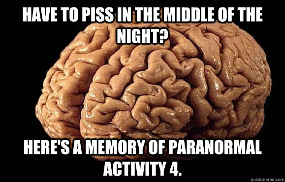 Have to piss in the middle of the night? Here's a memory of Paranormal Activity 4.  Asshole Brain