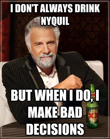 I don't always drink nyquil but when I do, i make bad decisions  The Most Interesting Man In The World