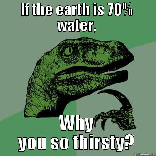 IF THE EARTH IS 70% WATER, WHY YOU SO THIRSTY? Philosoraptor