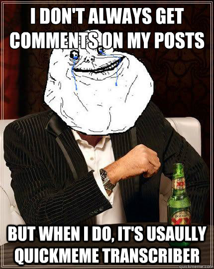 I Don't always get comments on my posts but when i do, it's usaully quickmeme transcriber  Most Forever Alone In The World