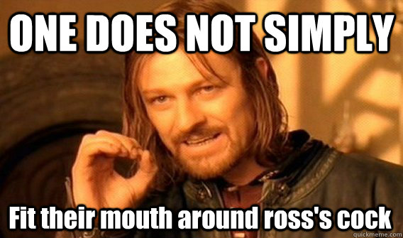 ONE DOES NOT SIMPLY Fit their mouth around ross's cock  One Does Not Simply