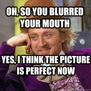 oh, so you blurred your mouth yes, i think the picture is perfect now - oh, so you blurred your mouth yes, i think the picture is perfect now  Condescending Wonka
