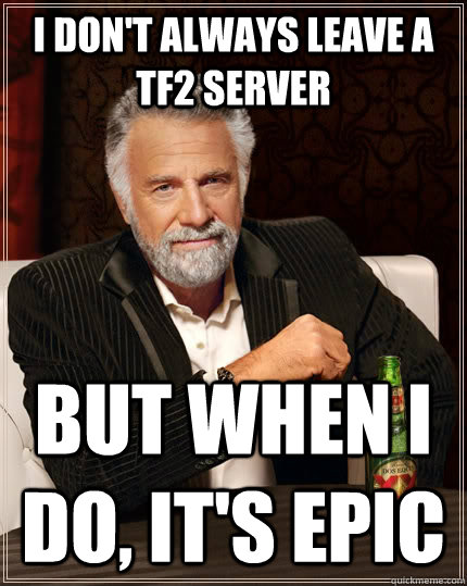 I don't always leave a TF2 Server But when I do, it's Epic  The Most Interesting Man In The World