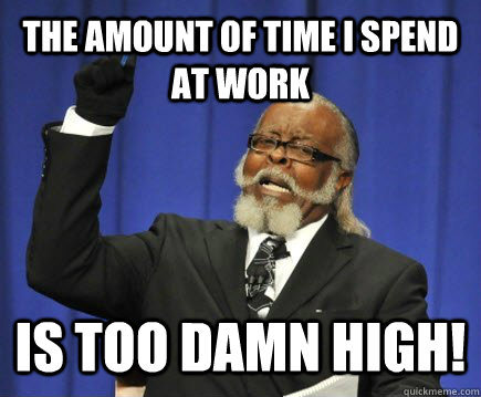 The amount of time I spend at work Is too damn high!  Too Damn High
