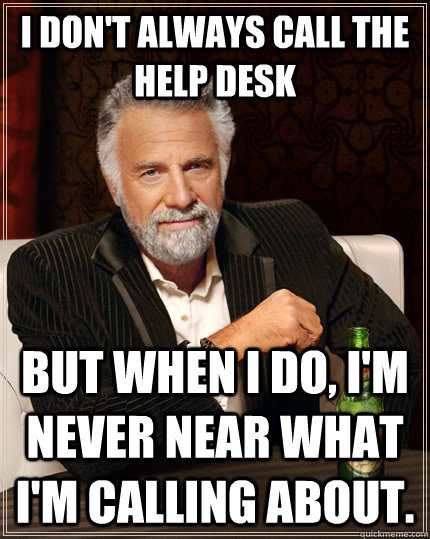 I don't always call the help desk But when I do, I'm never near what I'm calling about. - I don't always call the help desk But when I do, I'm never near what I'm calling about.  The Most Interesting Man In The World
