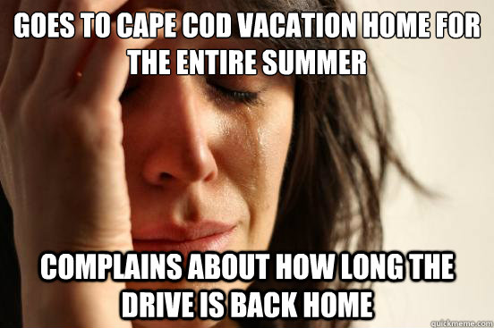 Goes to cape cod vacation home for the entire summer complains about how long the drive is back home  First World Problems