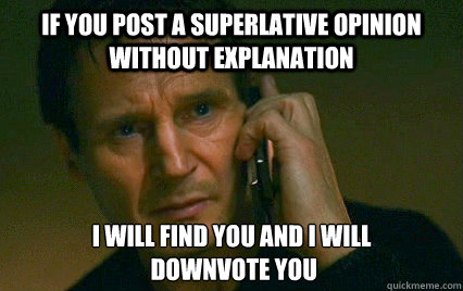 If you post a superlative opinion without explanation I will find you and I will
 downvote you - If you post a superlative opinion without explanation I will find you and I will
 downvote you  Angry Liam Neeson