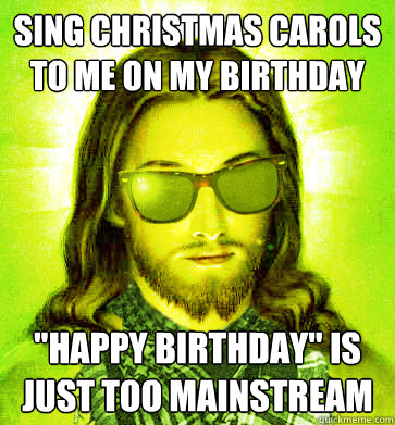 Sing Christmas carols to me on my birthday 