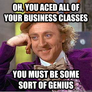 Oh, you aced all of your business classes you must be some sort of genius  Condescending Wonka