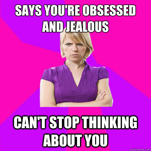 Says you're obsessed and jealous Can't stop thinking about you - Says you're obsessed and jealous Can't stop thinking about you  Always angry suburban mom