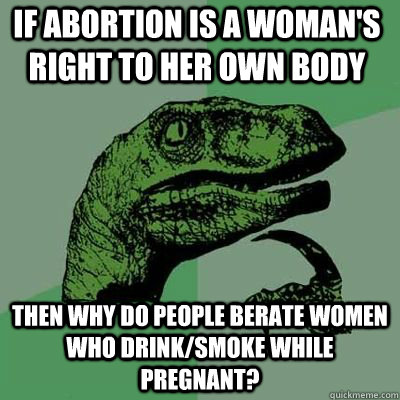 if abortion is a woman's right to her own body then why do people berate women who drink/smoke while pregnant? - if abortion is a woman's right to her own body then why do people berate women who drink/smoke while pregnant?  Philosorapter