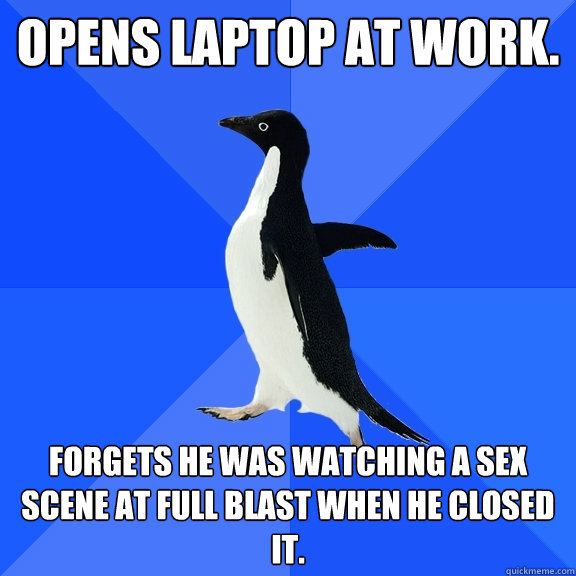 Opens laptop at work.  Forgets he was watching a sex scene at full blast when he closed it.  Socially Awkward Penguin