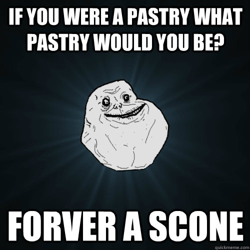 if you were a pastry what pastry would you be?  forver a scone  Forever Alone