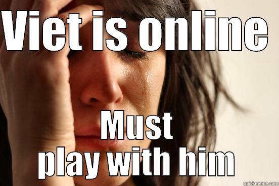 VIET IS ONLINE  MUST PLAY WITH HIM First World Problems