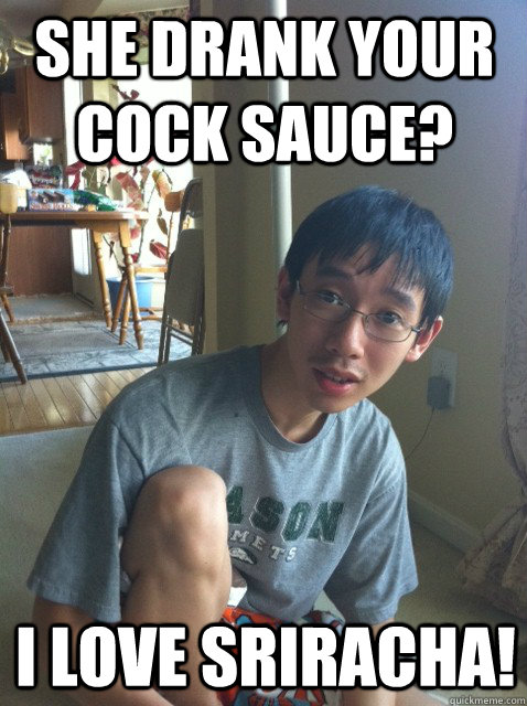 She drank your cock sauce? I love Sriracha!  Sexually repressed nerd