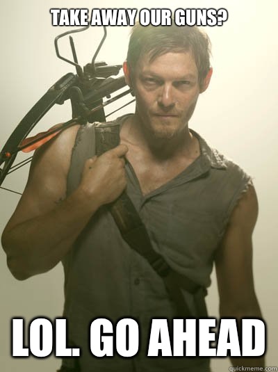 Take away our guns?  LOL. Go ahead  Daryl Dixon