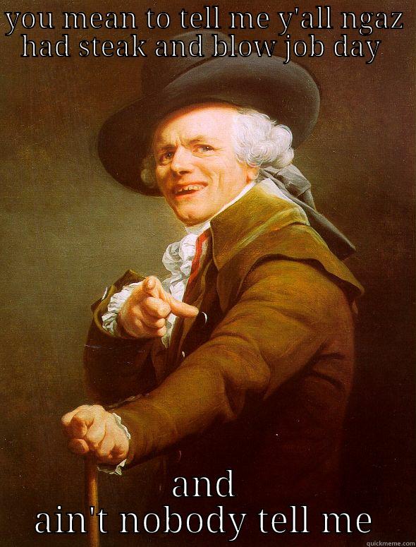 YOU MEAN TO TELL ME Y'ALL NGAZ HAD STEAK AND BLOW JOB DAY  AND AIN'T NOBODY TELL ME Joseph Ducreux