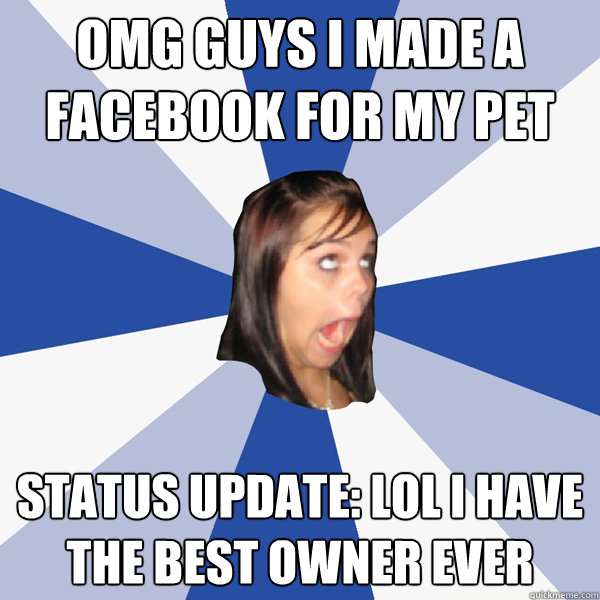 OMG GUYS I MADE A FACEBOOK FOR MY PET Status Update: LOL I HAVE THE BEST OWNER EVER  Annoying Facebook Girl