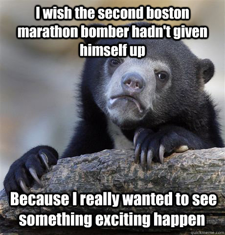 I wish the second boston marathon bomber hadn't given himself up  Because I really wanted to see something exciting happen  Confession Bear