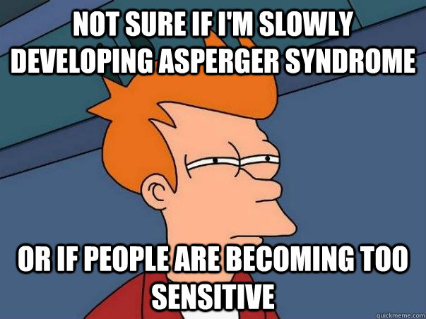 Not sure if I'm slowly developing Asperger syndrome or if people are becoming too sensitive  Not sure Fry