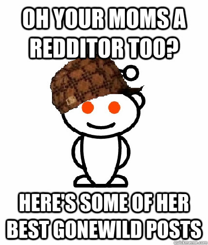oh your moms a redditor too? here's some of her best gonewild posts  Scumbag Redditor