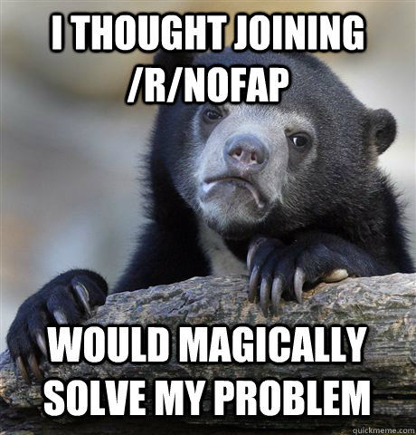 i thought joining /r/nofap would magically solve my problem  Confession Bear