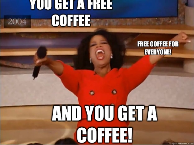 You get a free coffee And you get a coffee! Free coffee for everyone!  - You get a free coffee And you get a coffee! Free coffee for everyone!   oprah you get a car