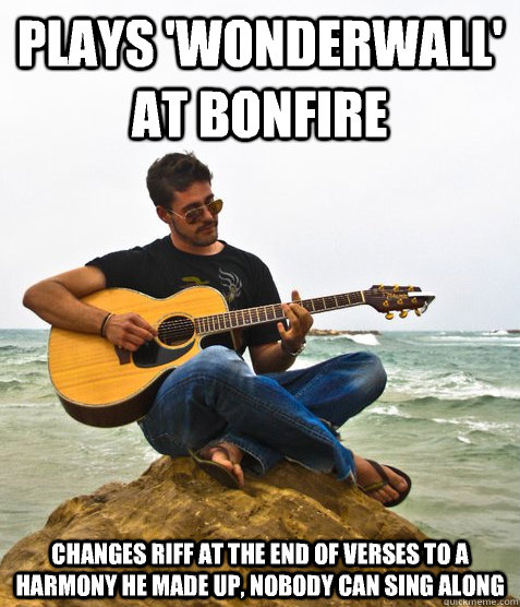 Plays 'wonderwall' at bonfire Changes riff at the end of verses to a harmony he made up, nobody can sing along  Douchebag Guitarist