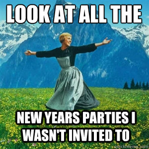 Look at all the  New Years parties i wasn't invited to  And look at all the fucks I give