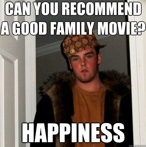 can you recommend a good family movie? Happiness  Scumbag Steve
