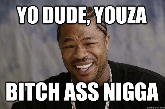 Yo dude, youza bitch ass nigga  Xzibit meme