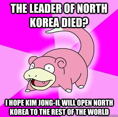 The leader of North Korea died? I hope Kim Jong-Il will open North Korea to the rest of the world  Slowpoke