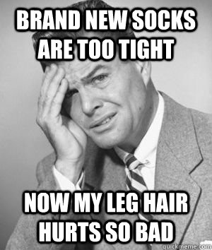 Brand New socks are too tight now my leg hair hurts so bad - Brand New socks are too tight now my leg hair hurts so bad  1940s First World Problems