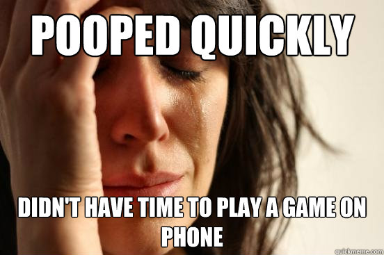 Pooped quickly didn't have time to play a game on phone  First World Problems