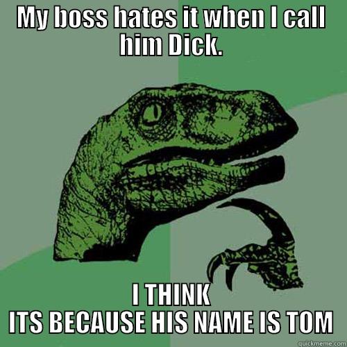 MY BOSS HATES IT WHEN I CALL HIM DICK. I THINK ITS BECAUSE HIS NAME IS TOM Philosoraptor