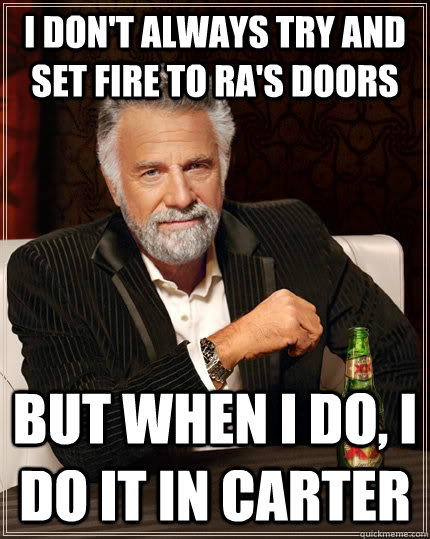 I don't always try and set fire to RA's doors but when I do, I do it in Carter - I don't always try and set fire to RA's doors but when I do, I do it in Carter  The Most Interesting Man In The World