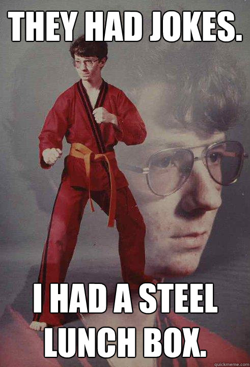 They had jokes. I had a steel lunch box.  Karate Kyle