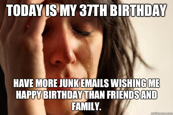 Today is my 37th birthday Have more junk emails wishing me happy birthday than friends and family.   First World Problems