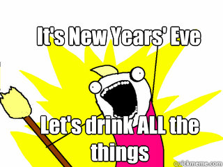 Let's drink ALL the things  It's New Years' Eve  All The Thigns